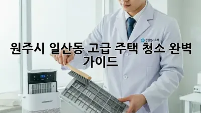 원주시 일산동 고급 주택 청소 완벽 가이드